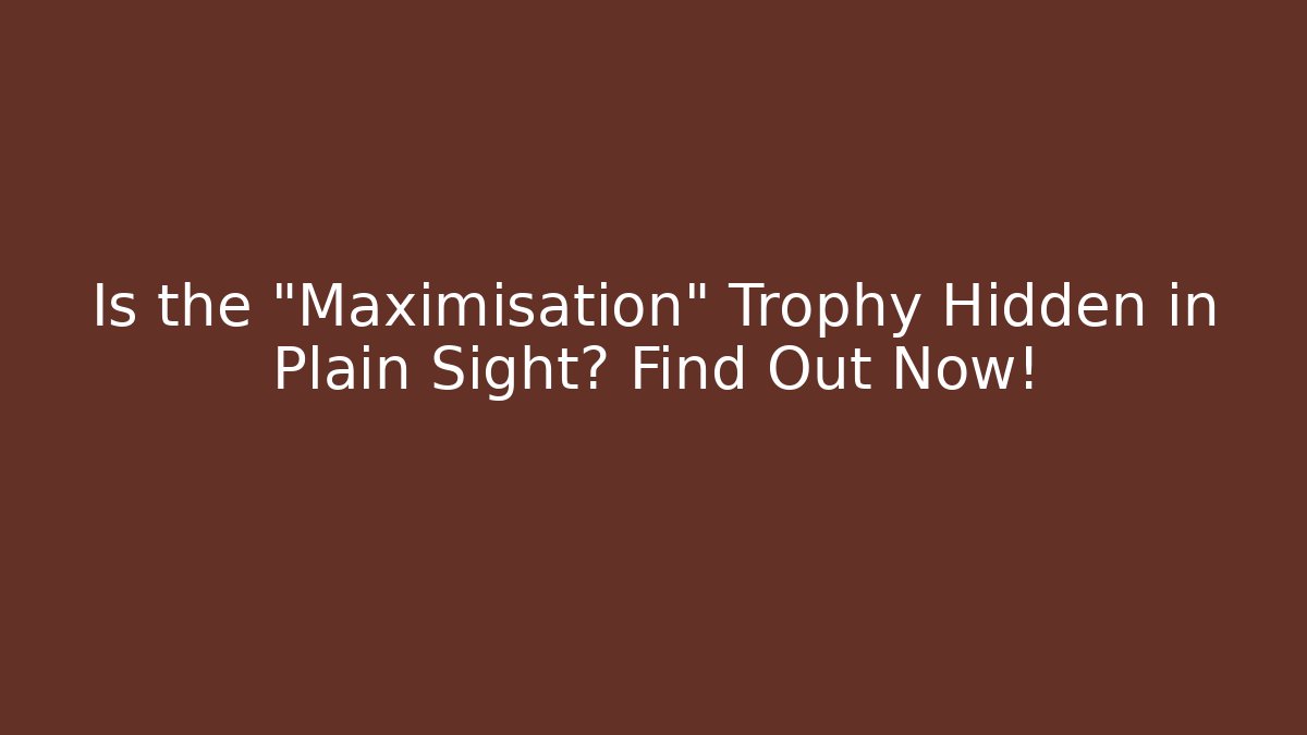 Is the "Maximisation" Trophy Hidden in Plain Sight? Find Out Now!