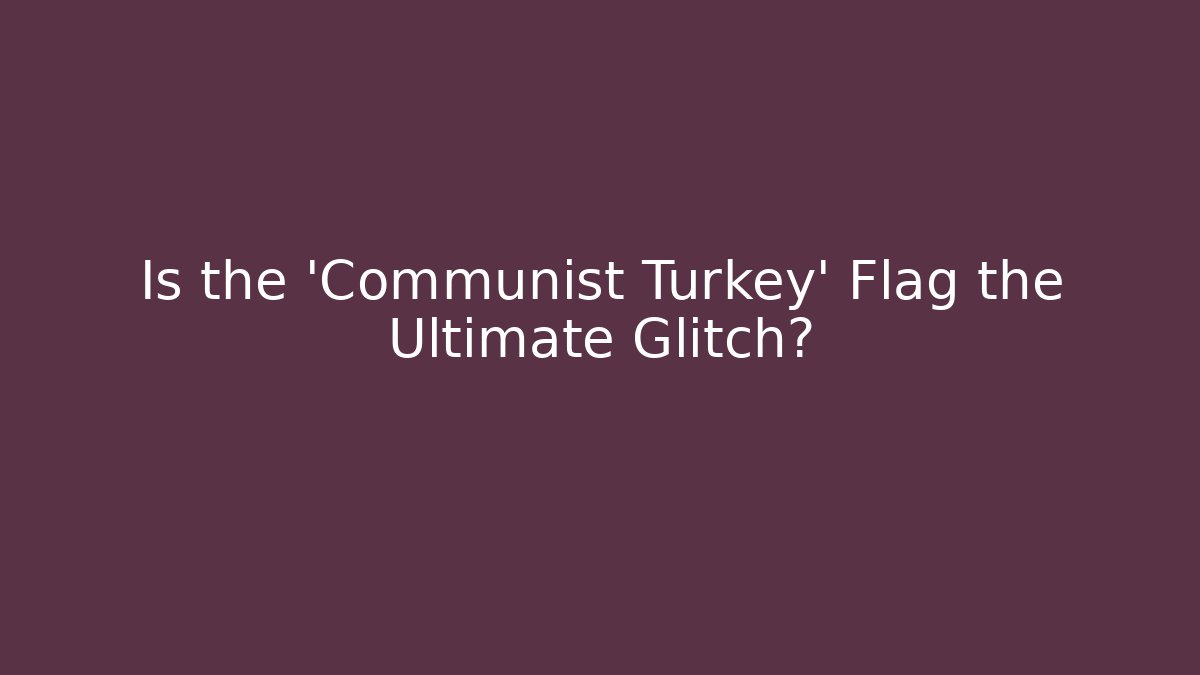 Is the 'Communist Turkey' Flag the Ultimate Glitch?