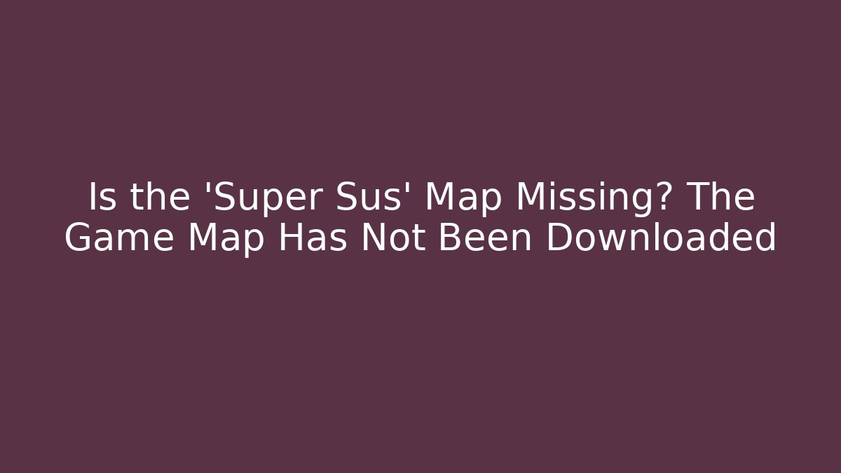 Is the 'Super Sus' Map Missing? The Game Map Has Not Been Downloaded