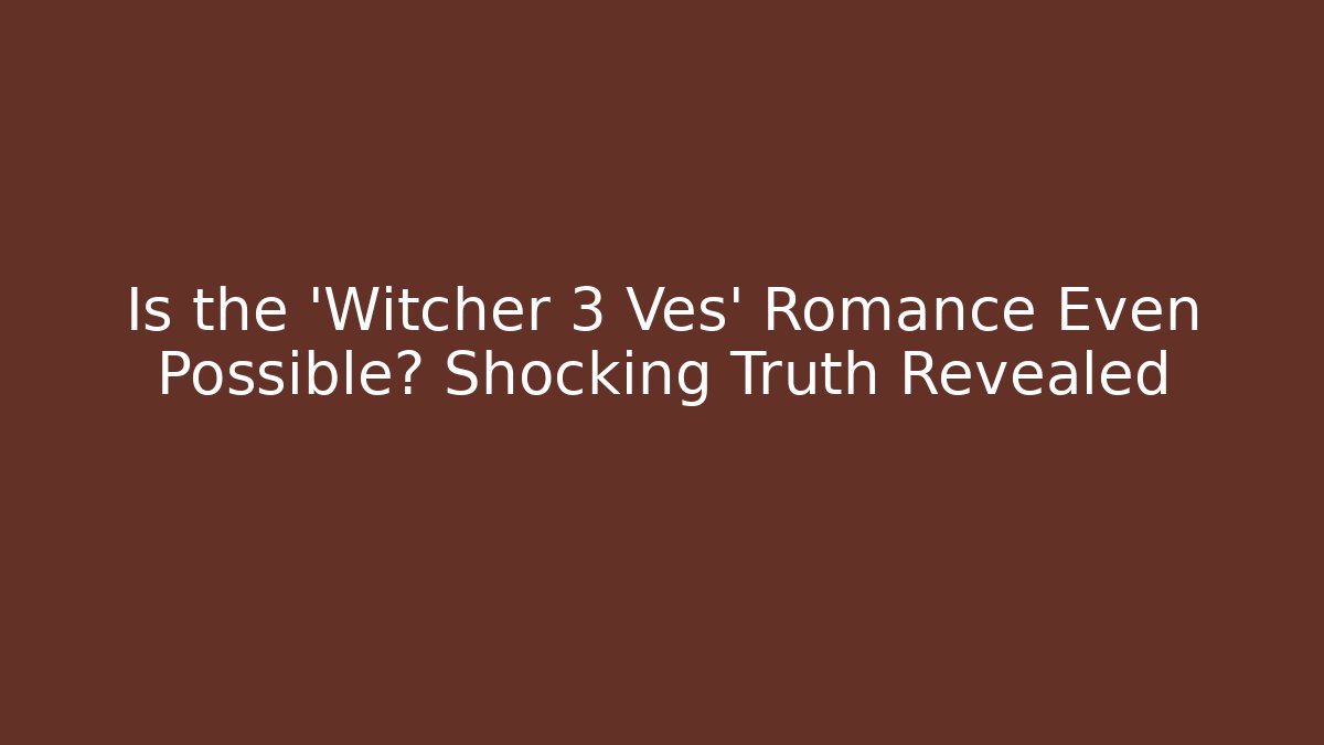 Is the 'Witcher 3 Ves' Romance Even Possible? Shocking Truth Revealed