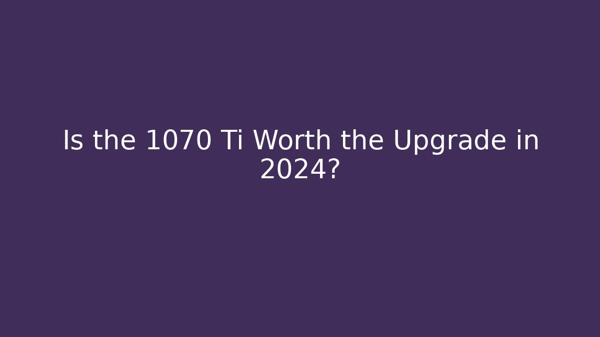 Is the 1070 Ti Worth the Upgrade in 2024?