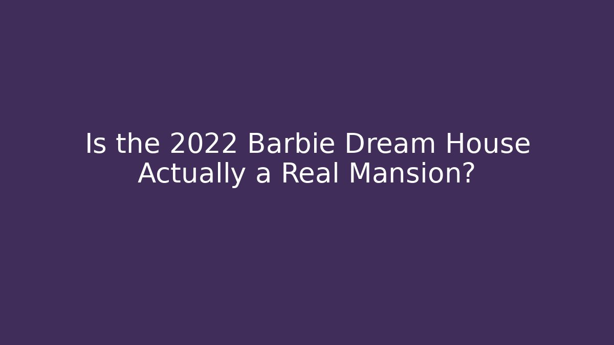 Is the 2022 Barbie Dream House Actually a Real Mansion?