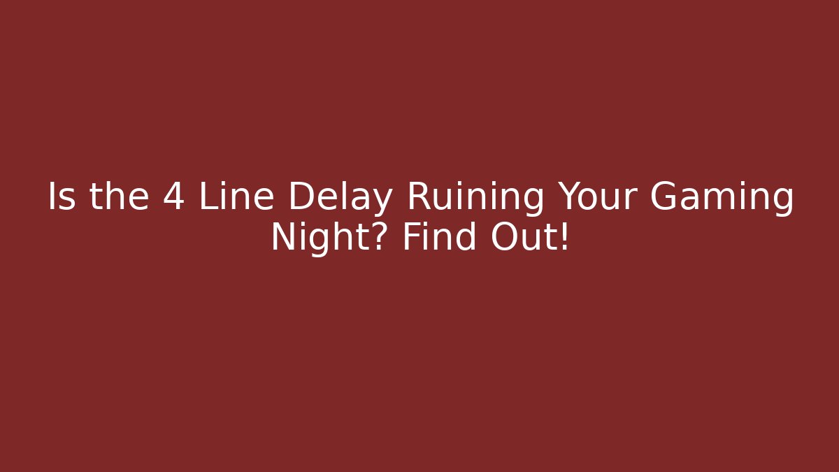 Is the 4 Line Delay Ruining Your Gaming Night? Find Out!