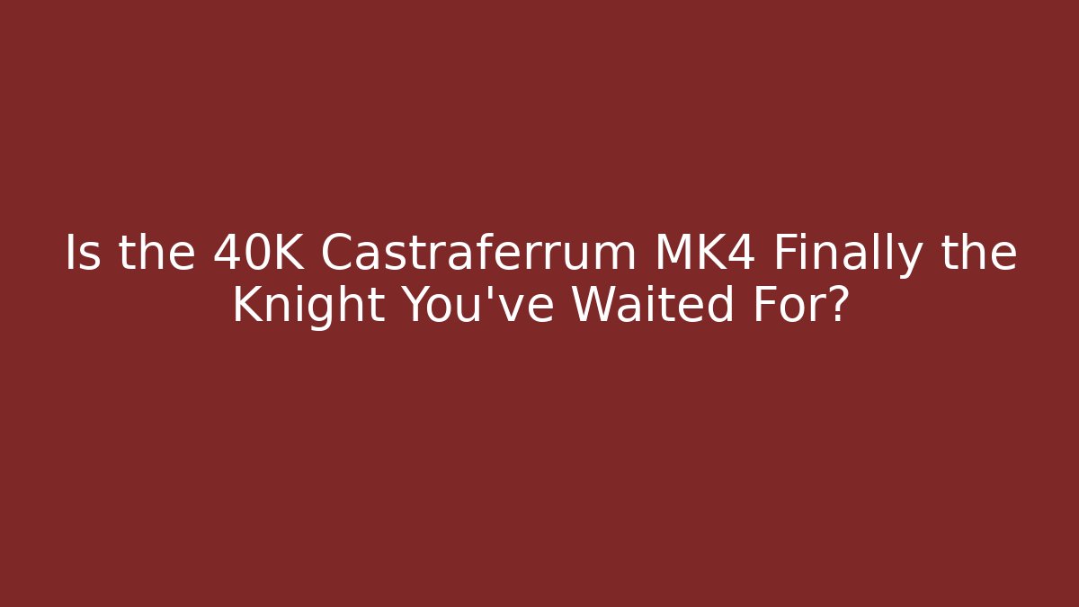 Is the 40K Castraferrum MK4 Finally the Knight You've Waited For?