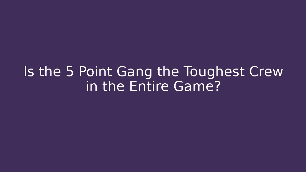Is the 5 Point Gang the Toughest Crew in the Entire Game?