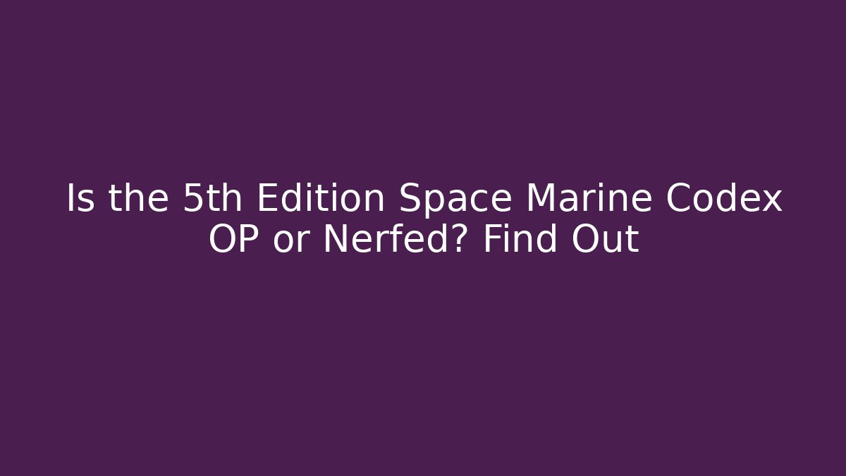 Is the 5th Edition Space Marine Codex OP or Nerfed? Find Out