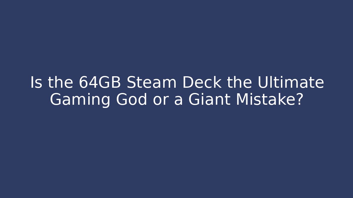 Is the 64GB Steam Deck the Ultimate Gaming God or a Giant Mistake?