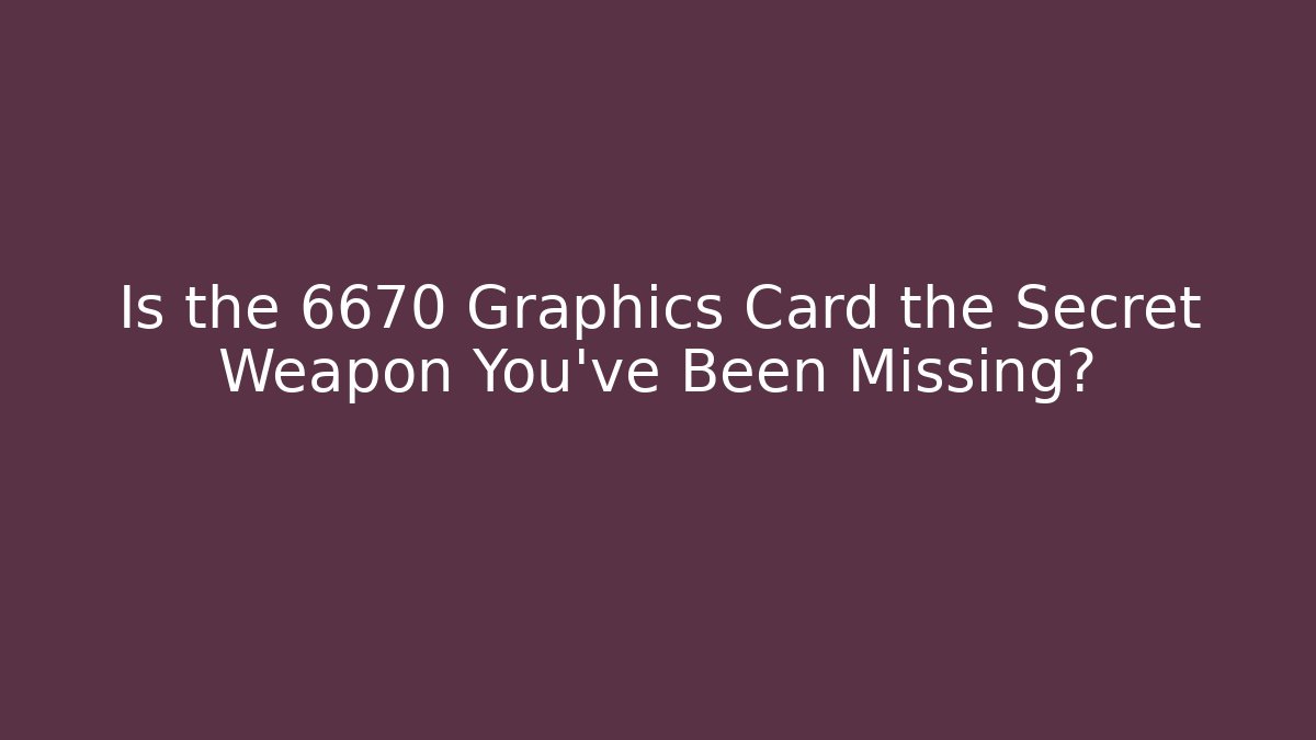 Is the 6670 Graphics Card the Secret Weapon You’ve Been Missing?