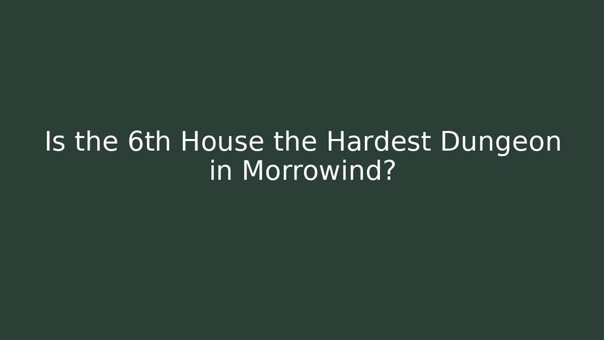 Is the 6th House the Hardest Dungeon in Morrowind?