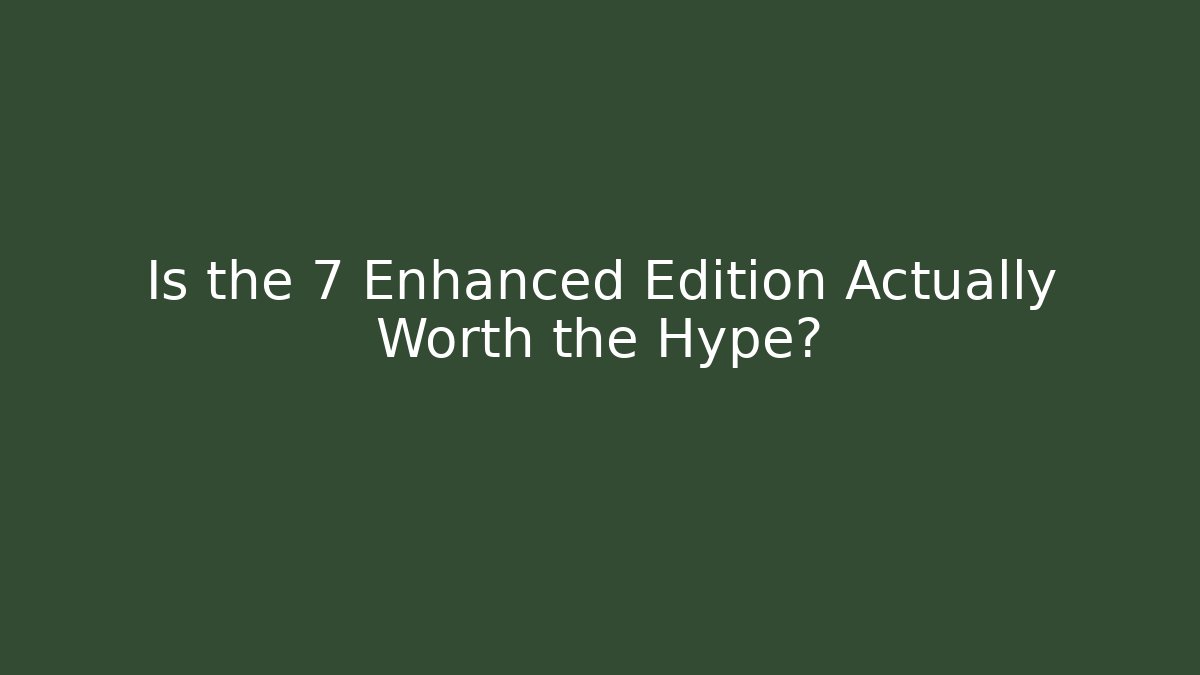 Is the 7 Enhanced Edition Actually Worth the Hype?