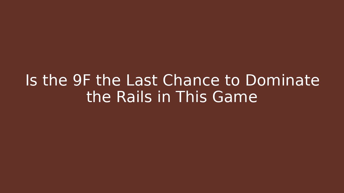 Is the 9F the Last Chance to Dominate the Rails in This Game