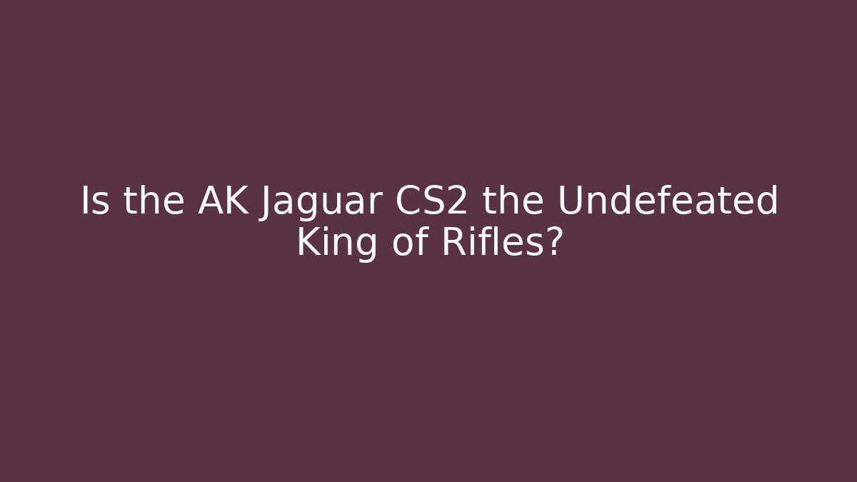 Is the AK Jaguar CS2 the Undefeated King of Rifles?