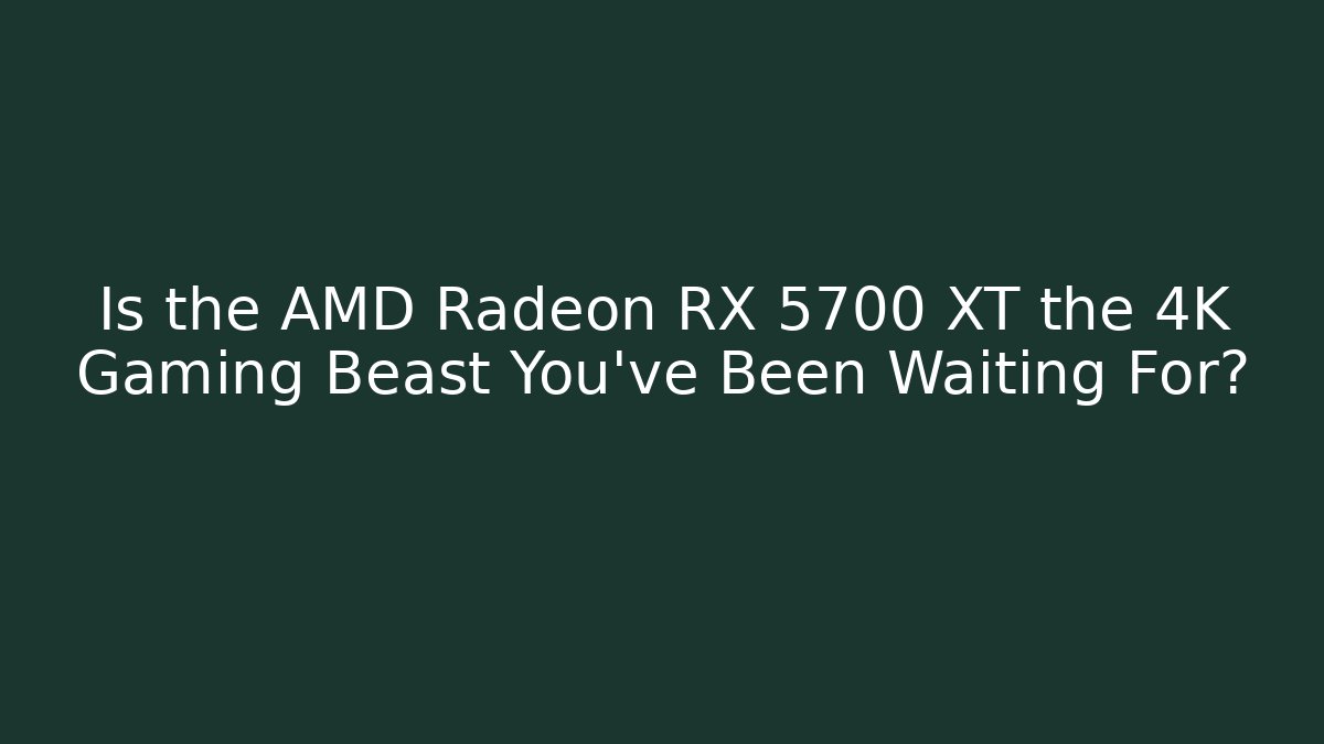 Is the AMD Radeon RX 5700 XT the 4K Gaming Beast You’ve Been Waiting For?