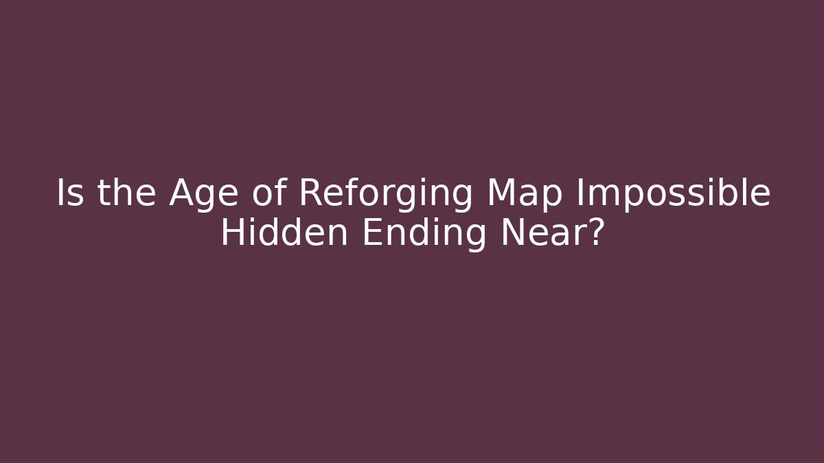 Is the Age of Reforging Map Impossible Hidden Ending Near?