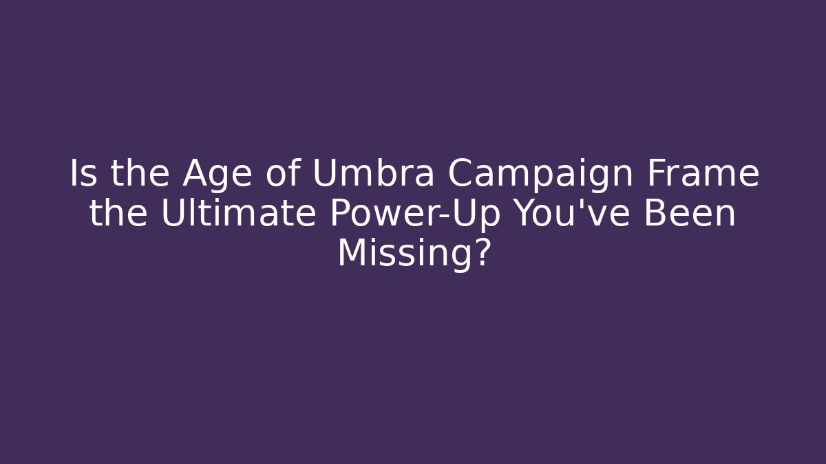 Is the Age of Umbra Campaign Frame the Ultimate Power-Up You’ve Been Missing?