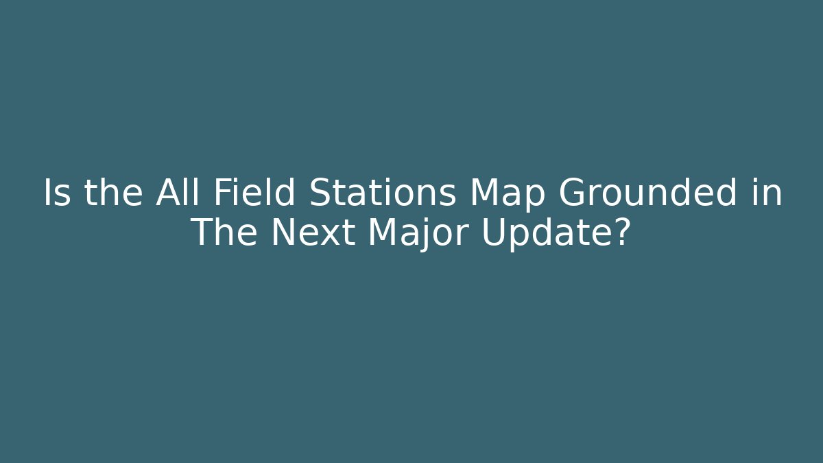 Is the All Field Stations Map Grounded in The Next Major Update?