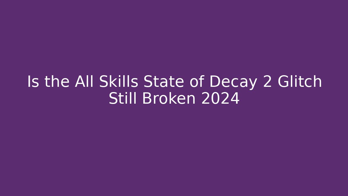 Is the All Skills State of Decay 2 Glitch Still Broken 2024