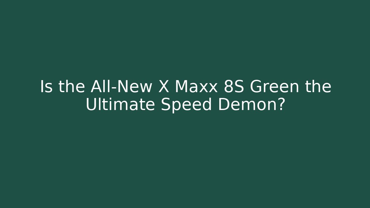 Is the All-New X Maxx 8S Green the Ultimate Speed Demon?