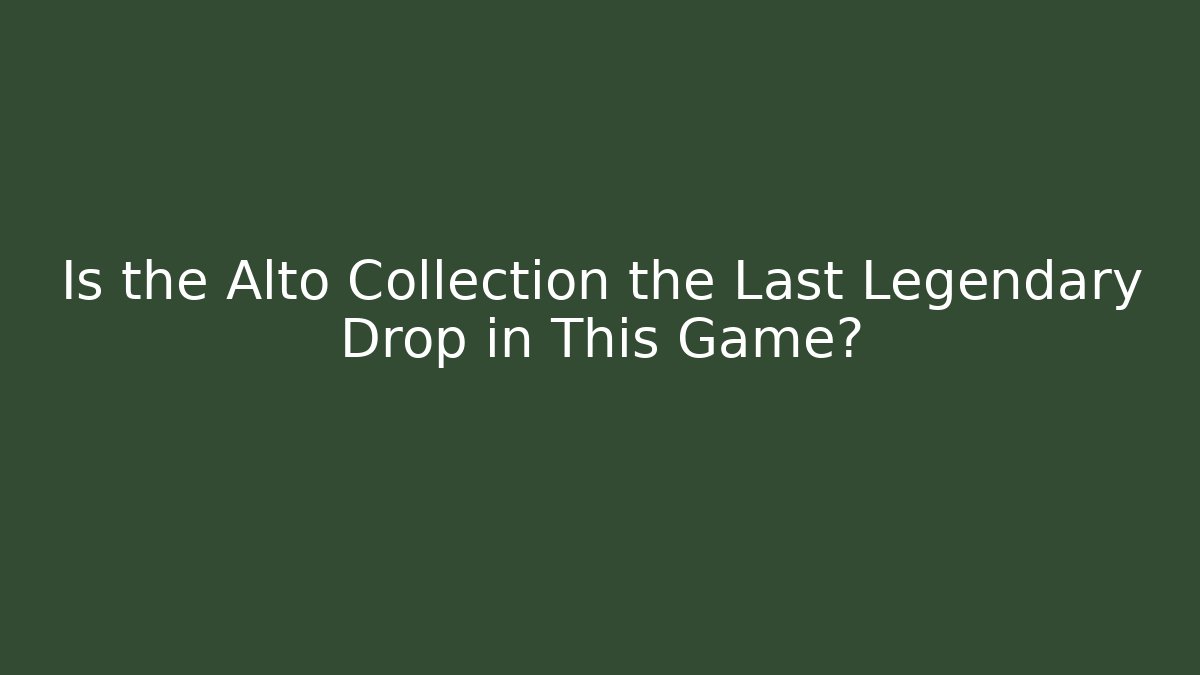 Is the Alto Collection the Last Legendary Drop in This Game?