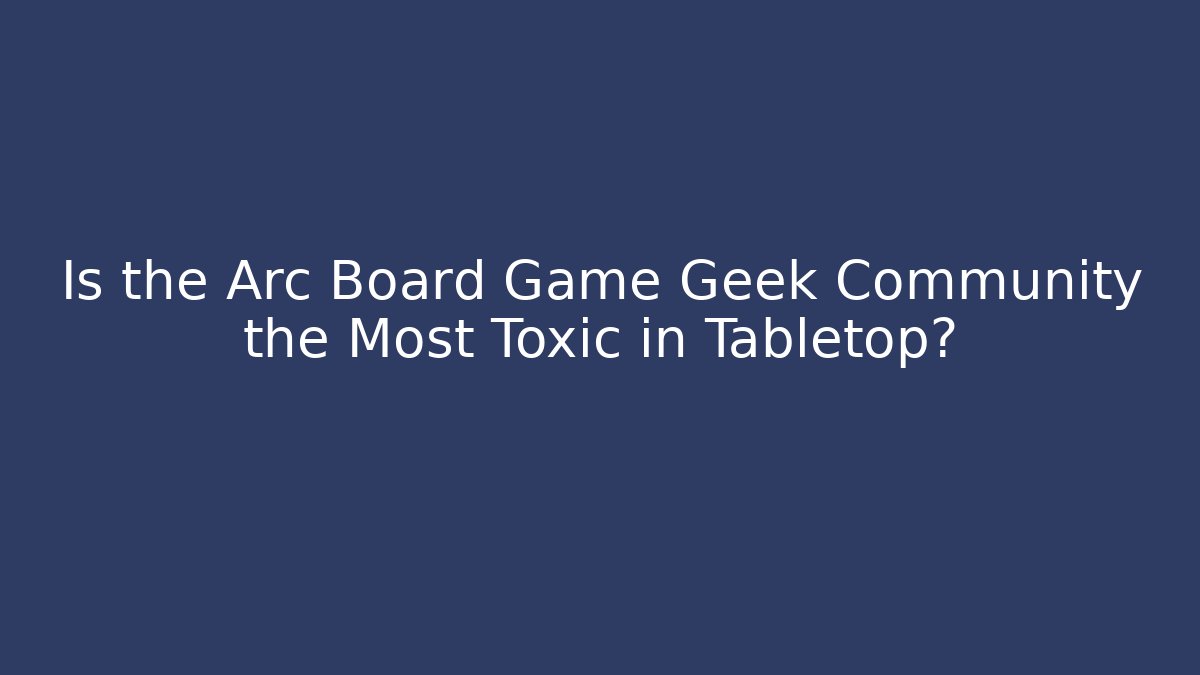 Is the Arc Board Game Geek Community the Most Toxic in Tabletop?