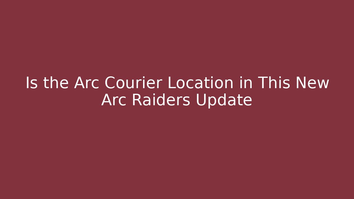 Is the Arc Courier Location in This New Arc Raiders Update