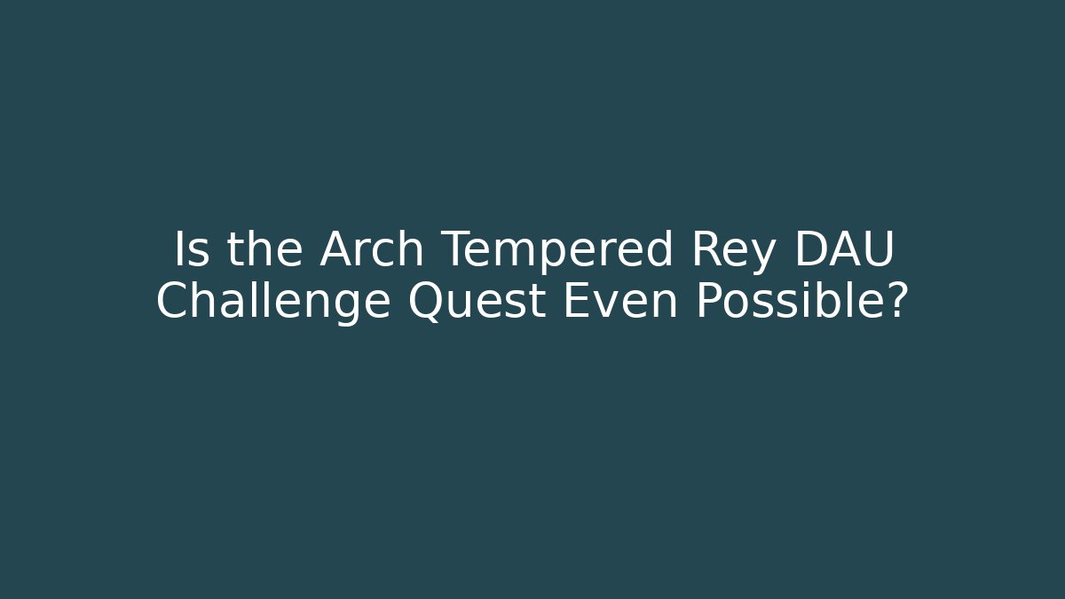 Is the Arch Tempered Rey DAU Challenge Quest Even Possible?