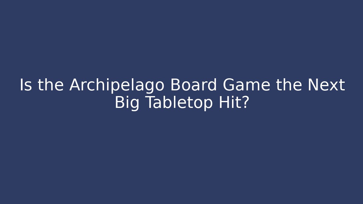 Is the Archipelago Board Game the Next Big Tabletop Hit?