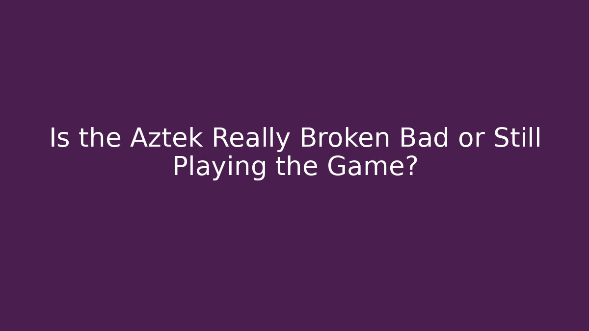 Is the Aztek Really Broken Bad or Still Playing the Game? - Critter Realm
