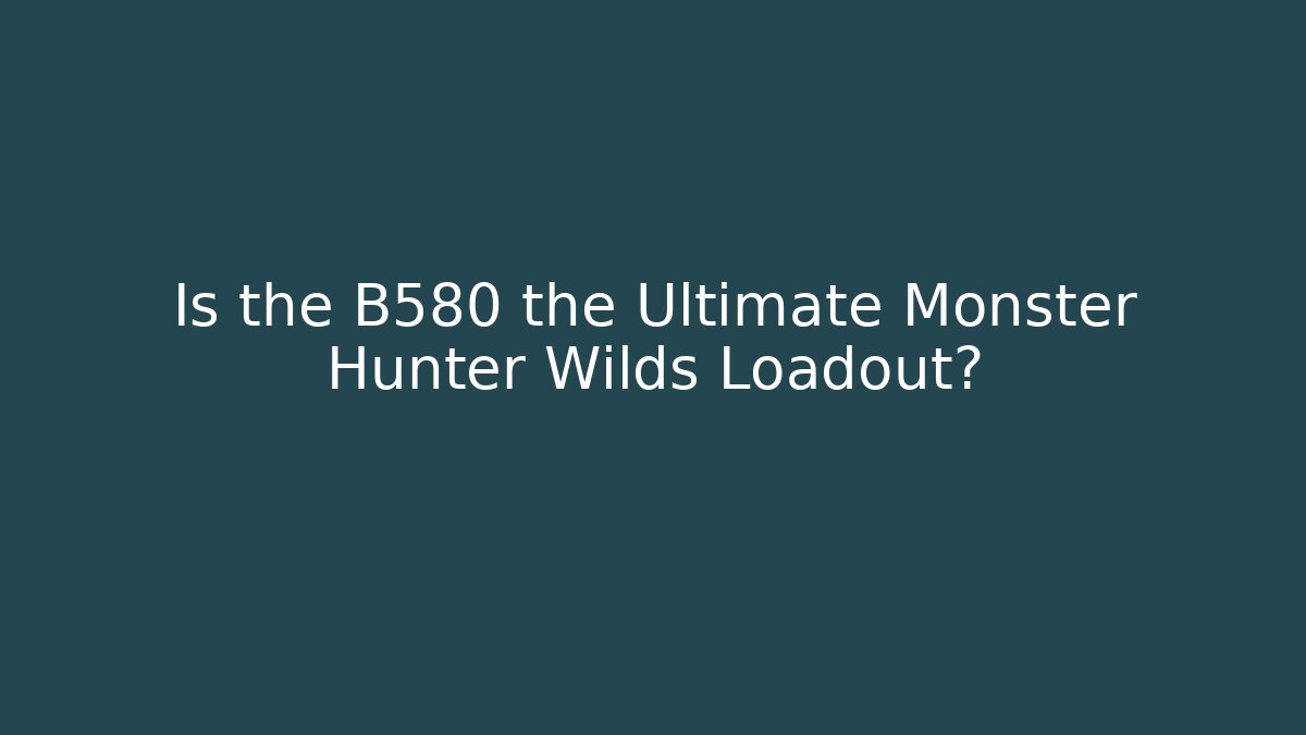 Is the B580 the Ultimate Monster Hunter Wilds Loadout?
