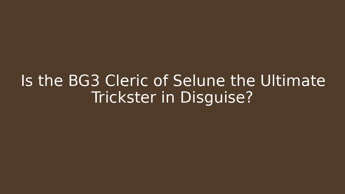 Is the BG3 Cleric of Selune the Ultimate Trickster in Disguise?