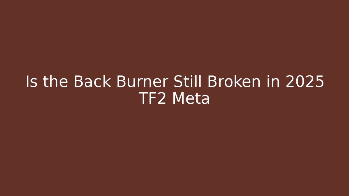 Is the Back Burner Still Broken in 2025 TF2 Meta