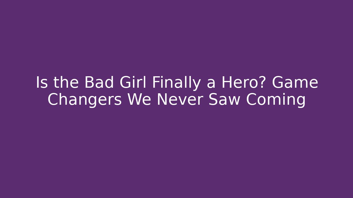Is the Bad Girl Finally a Hero? Game Changers We Never Saw Coming