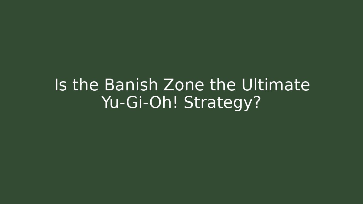 Is the Banish Zone the Ultimate Yu-Gi-Oh! Strategy?