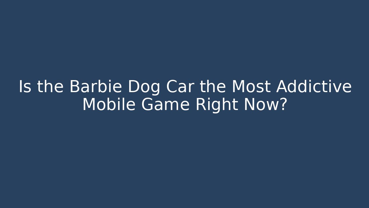 Is the Barbie Dog Car the Most Addictive Mobile Game Right Now?