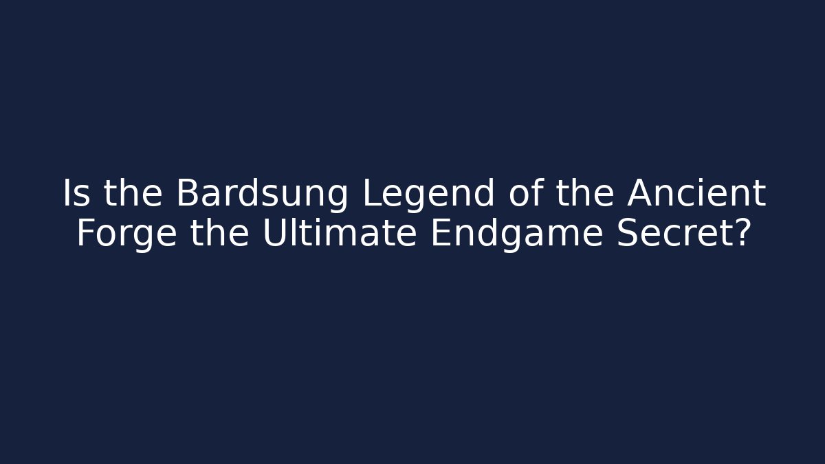 Is the Bardsung Legend of the Ancient Forge the Ultimate Endgame Secret?