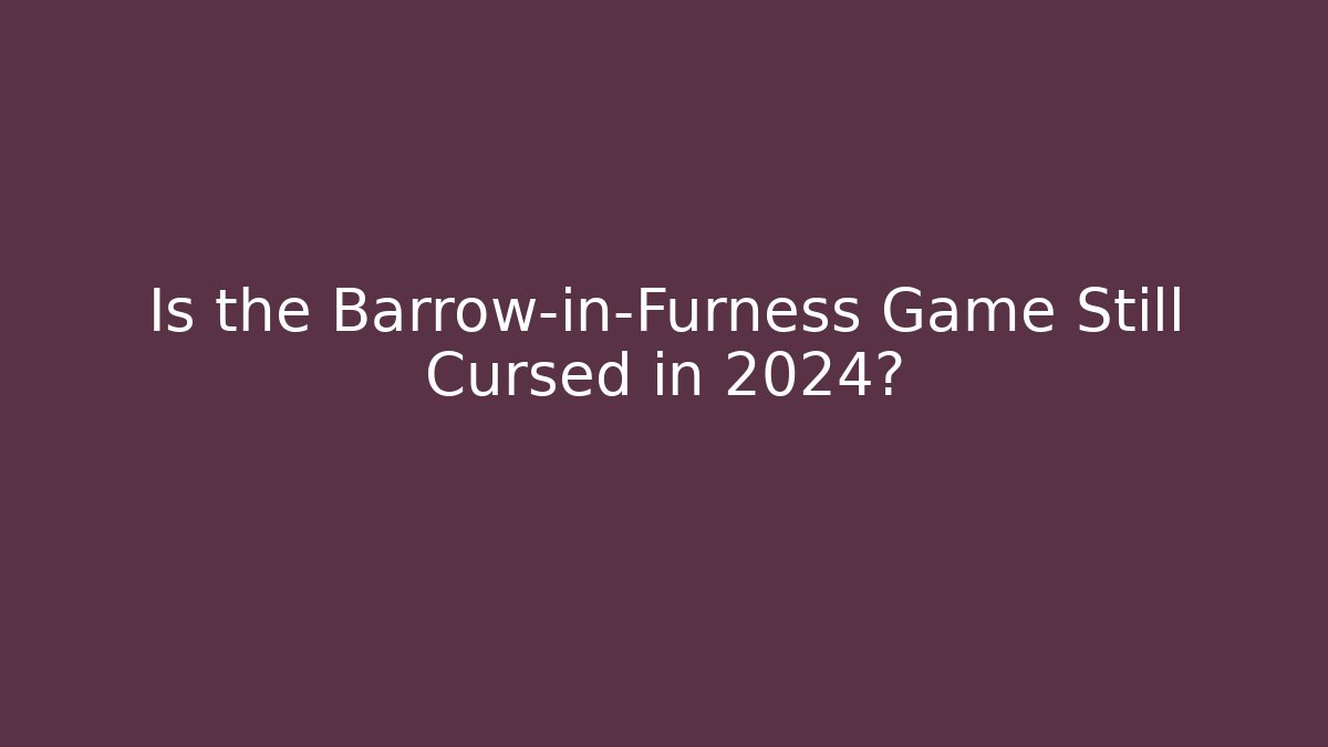 Is the Barrow-in-Furness Game Still Cursed in 2024?