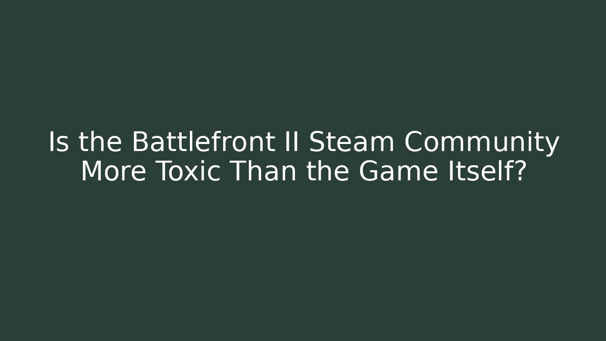 Is the Battlefront II Steam Community More Toxic Than the Game Itself?