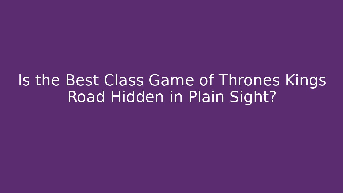 Is the Best Class Game of Thrones Kings Road Hidden in Plain Sight? - Critter Realm