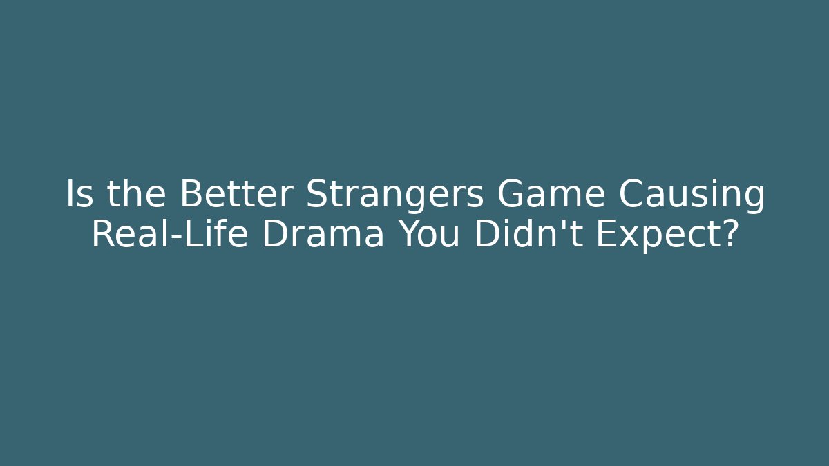 Is the Better Strangers Game Causing Real-Life Drama You Didn't Expect?