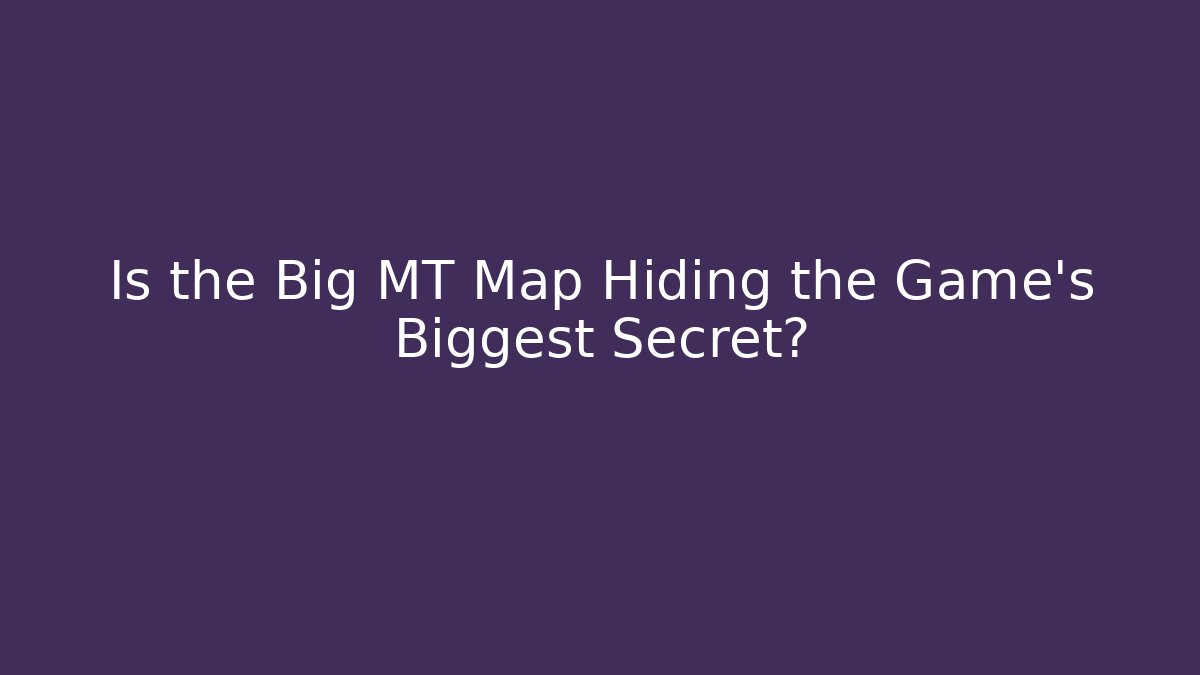 Is the Big MT Map Hiding the Game's Biggest Secret?