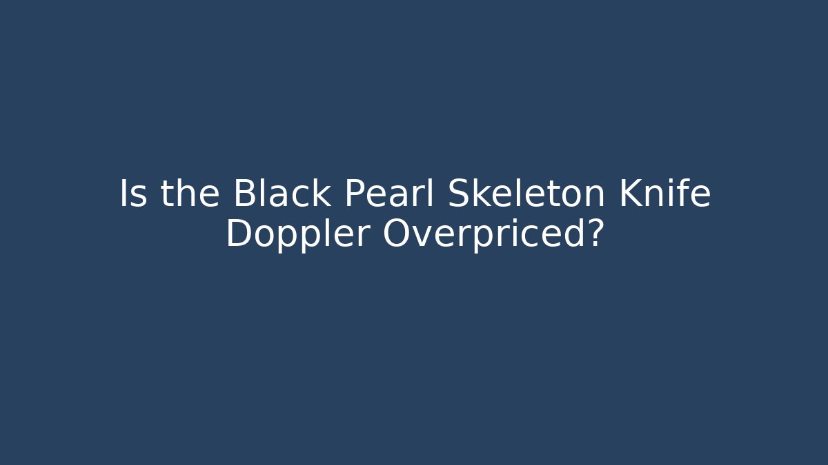 Is the Black Pearl Skeleton Knife Doppler Overpriced?