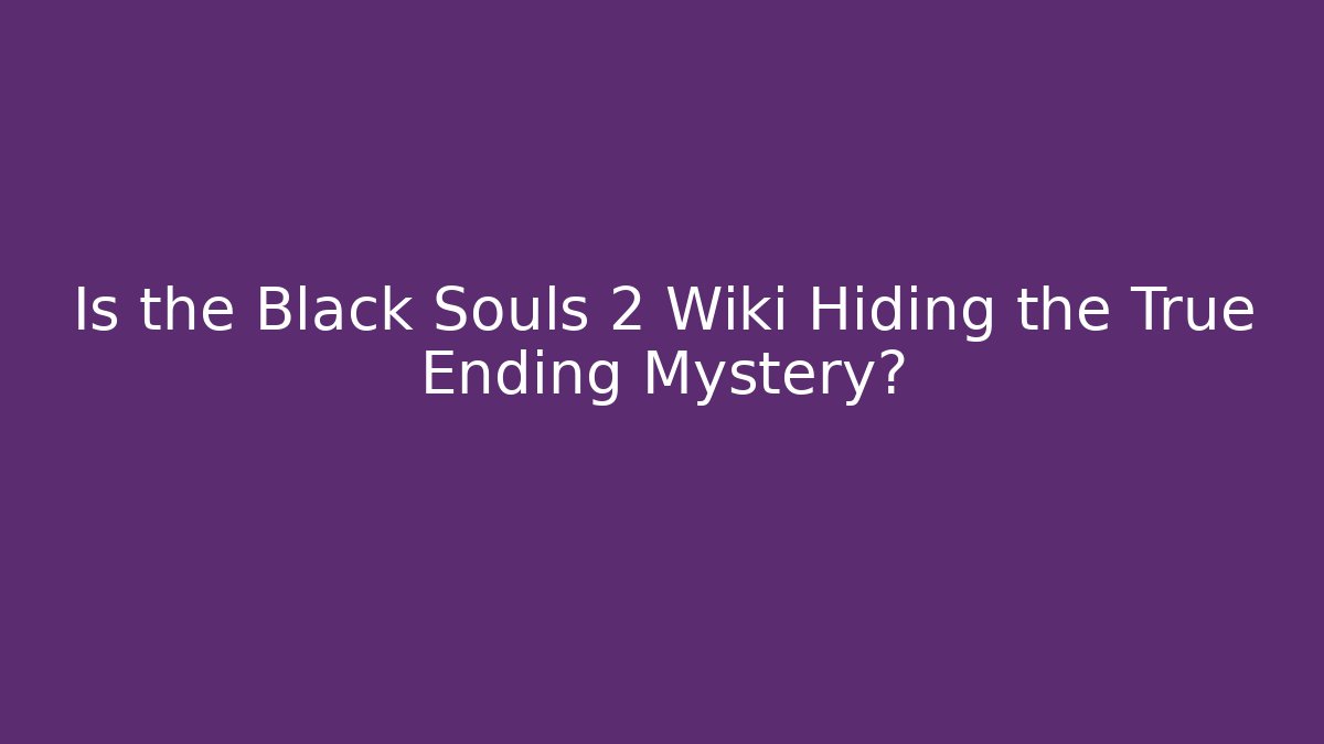 Is the Black Souls 2 Wiki Hiding the True Ending Mystery?