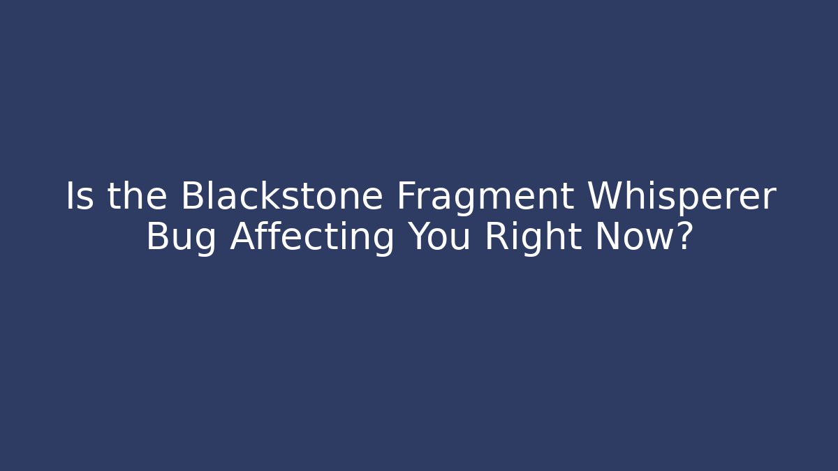 Is the Blackstone Fragment Whisperer Bug Affecting You Right Now? - Critter Realm