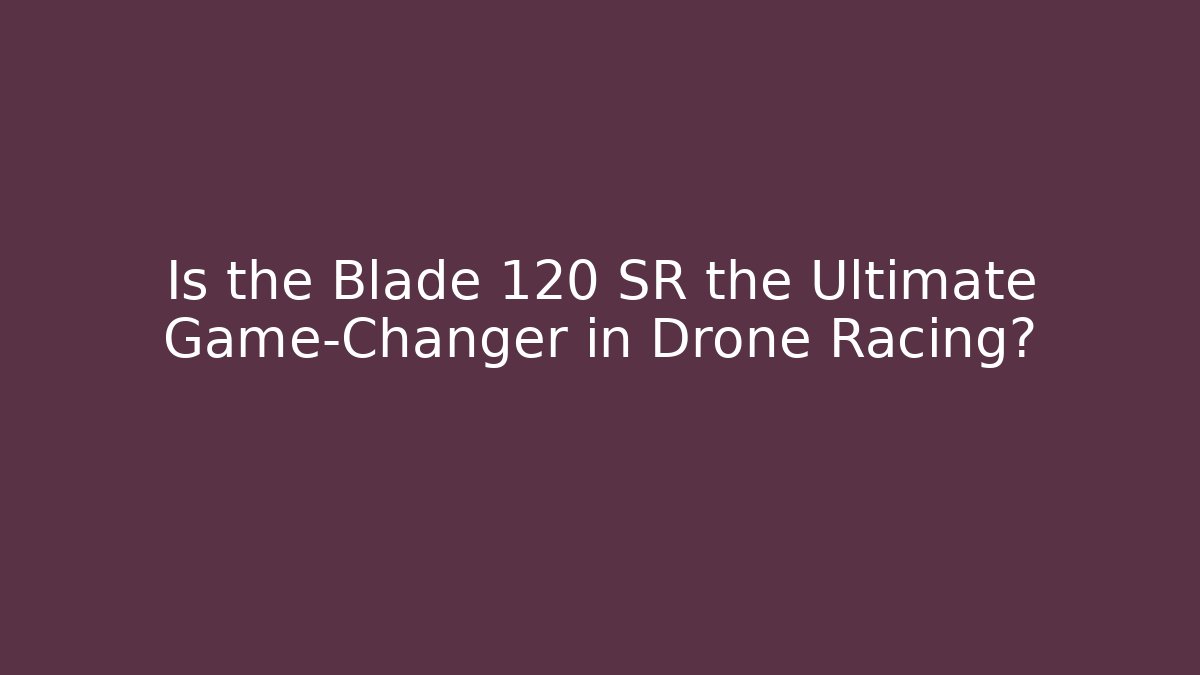 Is the Blade 120 SR the Ultimate Game-Changer in Drone Racing?