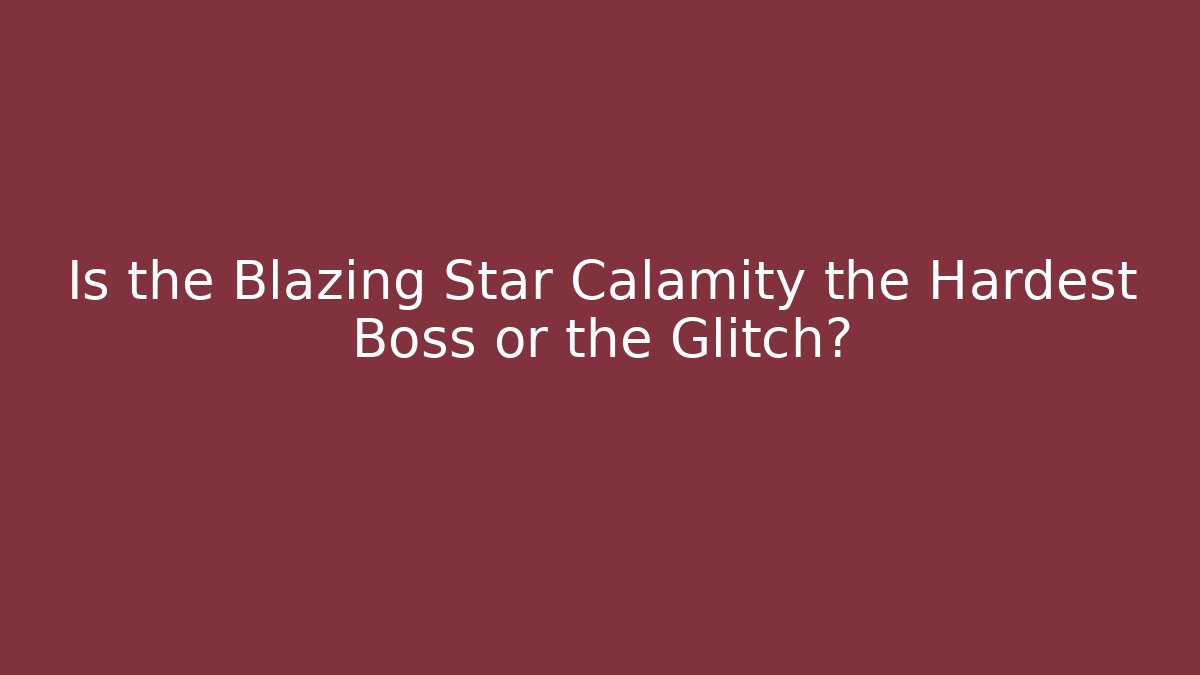 Is the Blazing Star Calamity the Hardest Boss or the Glitch?