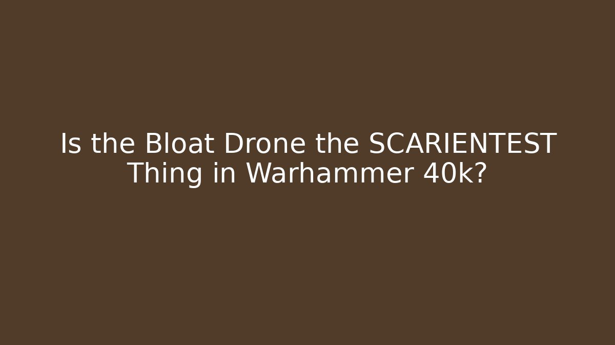 Is the Bloat Drone the SCARIENTEST Thing in Warhammer 40k?