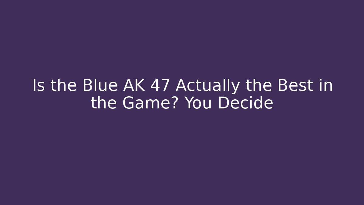 Is the Blue AK 47 Actually the Best in the Game? You Decide