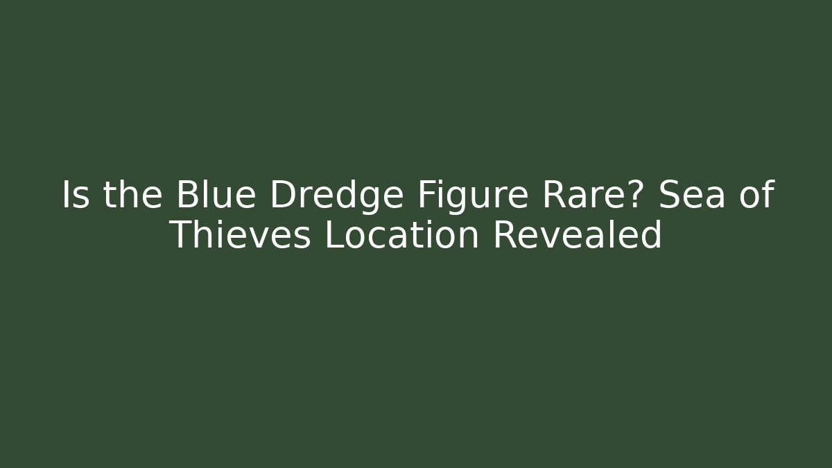 Is the Blue Dredge Figure Rare? Sea of Thieves Location Revealed
