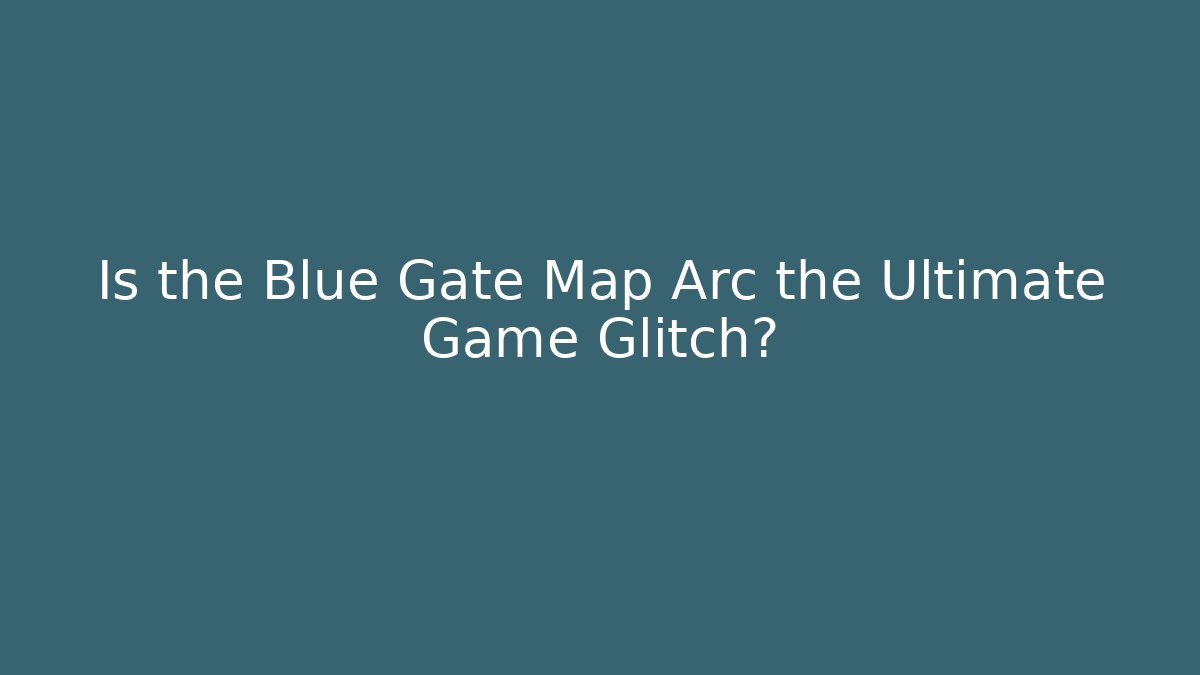 Is the Blue Gate Map Arc the Ultimate Game Glitch?