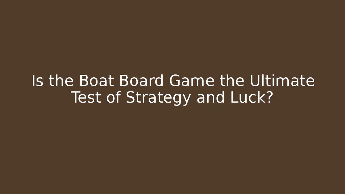 Is the Boat Board Game the Ultimate Test of Strategy and Luck?